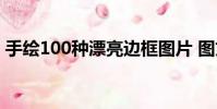 手繪100種漂亮邊框圖片 圖文(手繪100網)