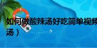 如何做酸辣湯好吃簡單視頻播放(如何做酸辣湯)