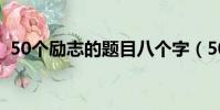 50個勵志的題目八個字(50個勵志的題目)