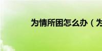 為情所困怎么辦(為情所困)