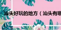 汕頭好玩的地方(汕頭有哪些好玩的地方)