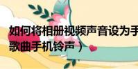 如何將相冊視頻聲音設為手機鈴聲(聲音大的歌曲手機鈴聲)