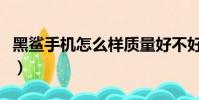 黑鯊手機怎么樣質量好不好(黑鯊手機怎么樣)