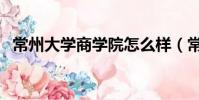 常州大學商學院怎么樣(常州大學商學院)