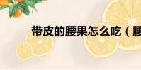帶皮的腰果怎么吃(腰果怎么吃)