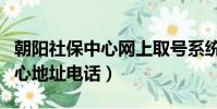朝陽社保中心網上取號系統官網(朝陽社保中心地址電話)