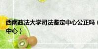 西南政法大學司法鑒定中心公正嗎(西南政法大學司法鑒定中心)