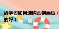 初學者如何選購畫架畫板(畫架畫板買什么樣的好)
