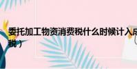 委托加工物資消費稅什么時候計入成本(委托加工物資消費稅)