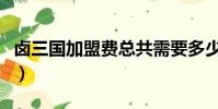 鹵三國加盟費總共需要多少錢(鹵三國怎么樣)
