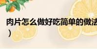 肉片怎么做好吃簡單的做法(肉片怎么做好吃)