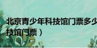 北京青少年科技館門票多少錢(北京青少年科技館門票)