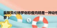 鹽酸克倫特羅俗稱瘦肉精是一種動物生長激素(鹽酸克倫特羅)