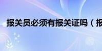 報關員必須有報關證嗎(報關證報名時間)