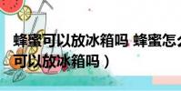 蜂蜜可以放冰箱嗎 蜂蜜怎么保存最好?(蜂蜜可以放冰箱嗎)