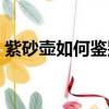 紫砂壺如何鑒別砂的好壞（紫砂壺如何鑒別）