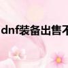dnf裝備出售不了也分解不了（dnf裝備出處）