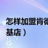 怎樣加盟肯德基連鎖店多少錢（如何加盟肯德基店）