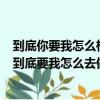 到底你要我怎么樣是什么歌（歌詞 你到底要我怎么去說 ,你到底要我怎么去做）