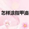 怎樣涂指甲油不出邊的技巧（怎樣涂指甲油）