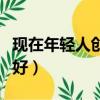 現在年輕人創業做什么好（年輕人創業做什么好）