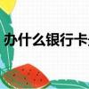 辦什么銀行卡最實用（辦什么銀行卡比較好）