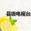 縣級電視臺屬于什么單位（縣級電視臺）