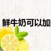 鮮牛奶可以加熱后喝嗎（鮮牛奶可以加熱嗎）
