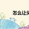 怎么讓頭發長得快一點（怎么讓）