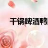 干鍋啤酒鴨圖片大全高清（干鍋啤酒鴨）