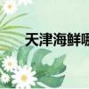 天津海鮮哪家好（天津海鮮哪里好吃）