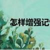 怎樣增強記憶力成人（怎樣增強記憶力）