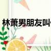 林蕭男朋友叫什么（男朋友叫我握著他那個）