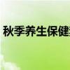 秋季養生保健禁忌的食味有（秋季養生保健）