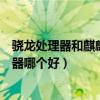 驍龍處理器和麒麟處理器有何區別（驍龍處理器和麒麟處理器哪個好）