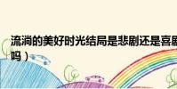 流淌的美好時光結局是悲劇還是喜劇(流淌的美好時光好看嗎)
