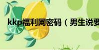 kkp福利網密碼(男生說要kkp什么意思)