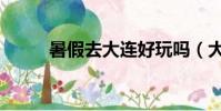 暑假去大連好玩嗎(大連好玩嗎)