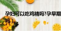 孕婦可以吃雞精嗎?孕早期(孕婦可以吃雞精嗎)