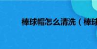 棒球帽怎么清洗(棒球帽怎么洗)