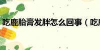 吃鹿胎膏發胖怎么回事(吃鹿胎膏會發胖嗎)