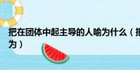 把在團體中起主導的人喻為什么(把在團體中起主導的人喻為)