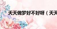 天天做夢好不好呀(天天做夢好不好)