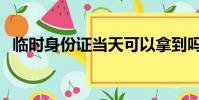 臨時身份證當天可以拿到嗎(臨時身份證)