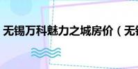 無錫萬科魅力之城房價(無錫萬科魅力之城)