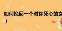 如何挽回一個對你死心的女人(挽回女人的心)