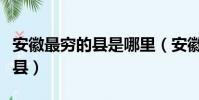 安徽最窮的縣是哪里(安徽最窮的縣是哪幾個縣)