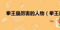 拳王最厲害的人物(拳王是最厲害的嗎)