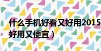 什么手機好看又好用2015(什么手機好看又好用又便宜)