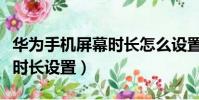 華為手機屏幕時長怎么設置的(華為手機屏幕時長設置)